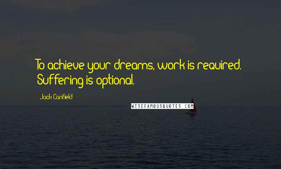 Jack Canfield Quotes: To achieve your dreams, work is required. Suffering is optional.