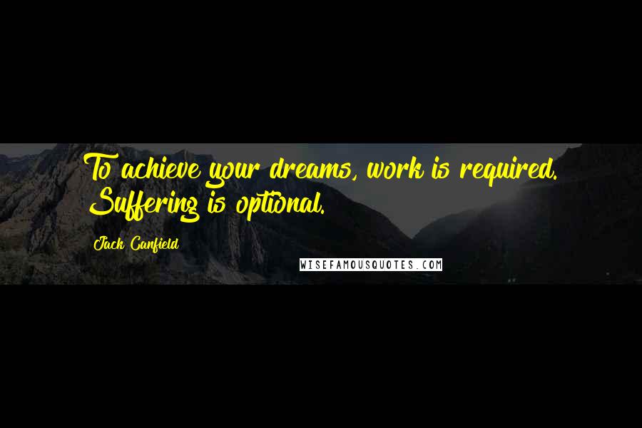 Jack Canfield Quotes: To achieve your dreams, work is required. Suffering is optional.