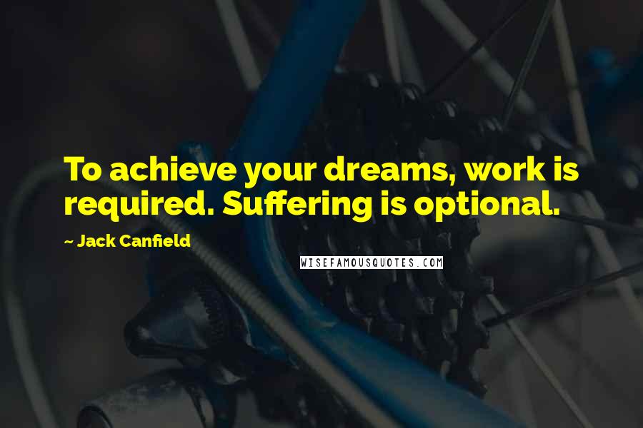 Jack Canfield Quotes: To achieve your dreams, work is required. Suffering is optional.