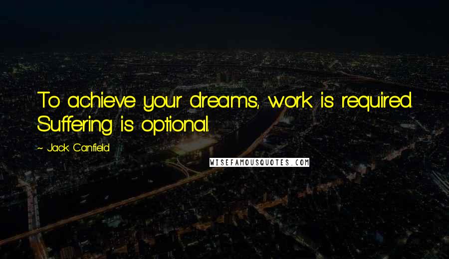 Jack Canfield Quotes: To achieve your dreams, work is required. Suffering is optional.