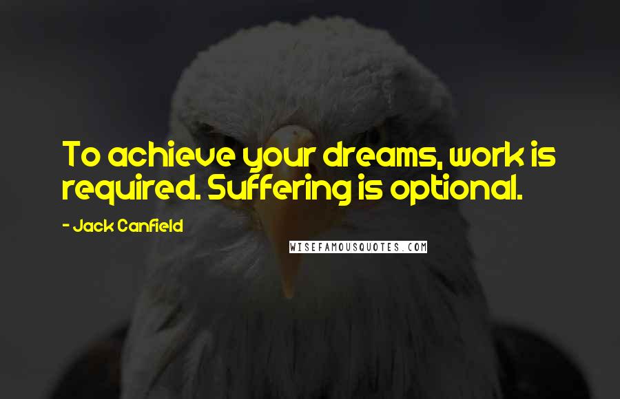 Jack Canfield Quotes: To achieve your dreams, work is required. Suffering is optional.