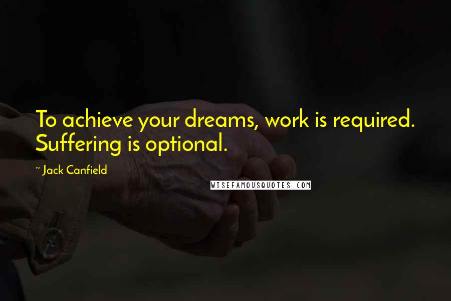 Jack Canfield Quotes: To achieve your dreams, work is required. Suffering is optional.