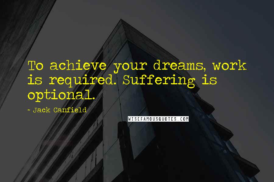 Jack Canfield Quotes: To achieve your dreams, work is required. Suffering is optional.