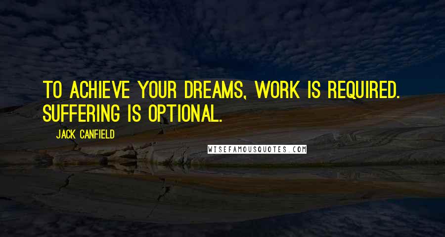 Jack Canfield Quotes: To achieve your dreams, work is required. Suffering is optional.