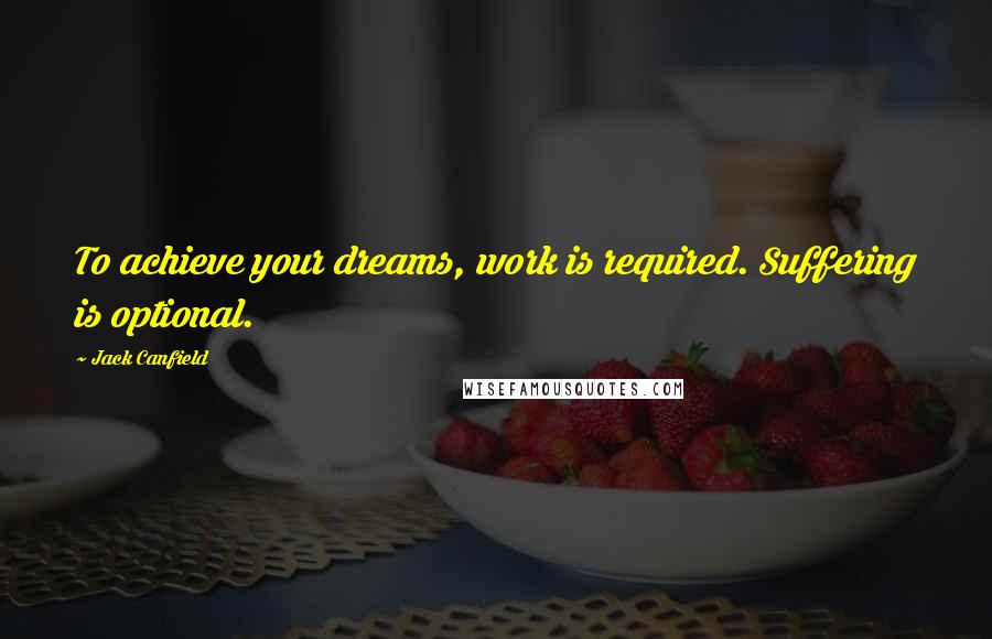 Jack Canfield Quotes: To achieve your dreams, work is required. Suffering is optional.