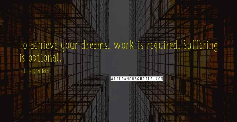 Jack Canfield Quotes: To achieve your dreams, work is required. Suffering is optional.