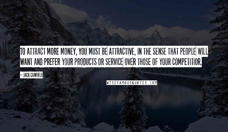 Jack Canfield Quotes: To attract more money, you must be attractive, in the sense that people will want and prefer your products or service over those of your competitior.