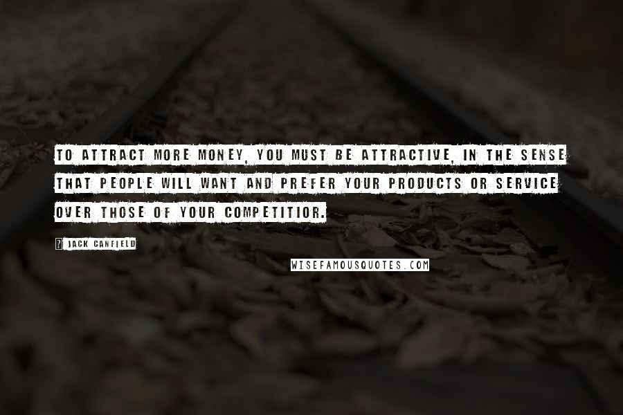 Jack Canfield Quotes: To attract more money, you must be attractive, in the sense that people will want and prefer your products or service over those of your competitior.