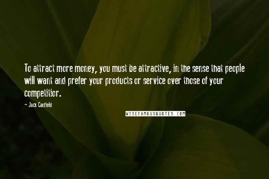 Jack Canfield Quotes: To attract more money, you must be attractive, in the sense that people will want and prefer your products or service over those of your competitior.