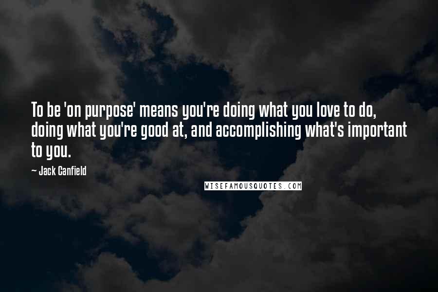 Jack Canfield Quotes: To be 'on purpose' means you're doing what you love to do, doing what you're good at, and accomplishing what's important to you.