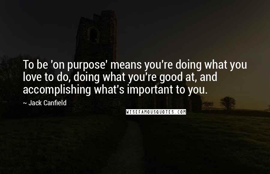 Jack Canfield Quotes: To be 'on purpose' means you're doing what you love to do, doing what you're good at, and accomplishing what's important to you.