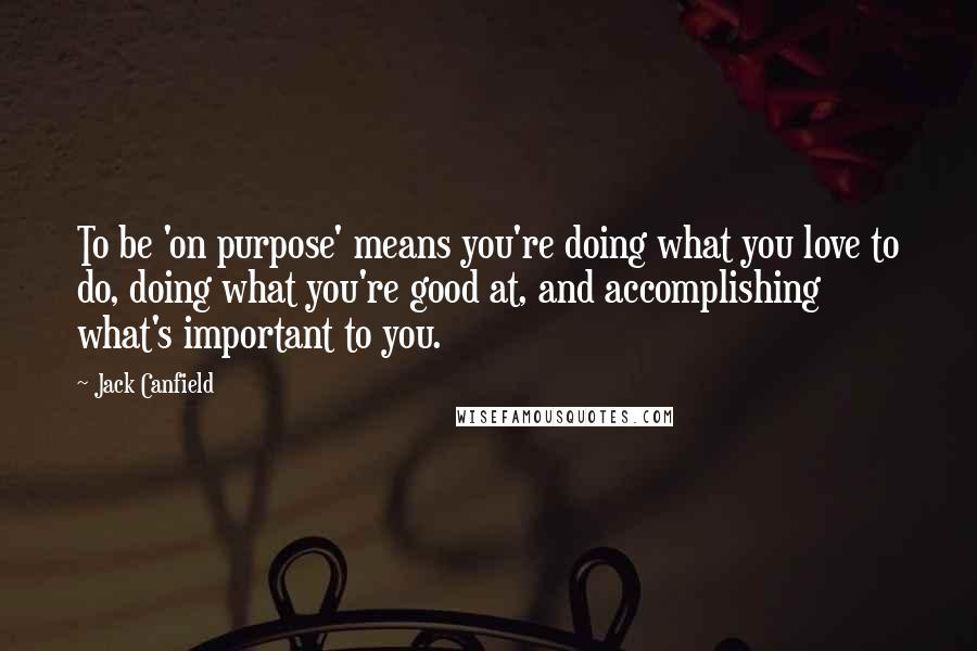 Jack Canfield Quotes: To be 'on purpose' means you're doing what you love to do, doing what you're good at, and accomplishing what's important to you.