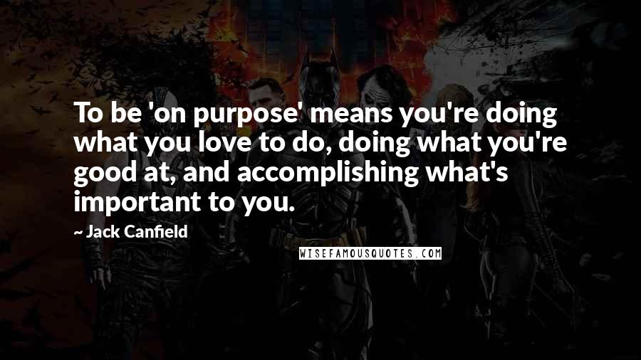 Jack Canfield Quotes: To be 'on purpose' means you're doing what you love to do, doing what you're good at, and accomplishing what's important to you.