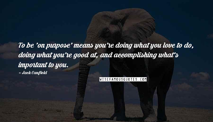 Jack Canfield Quotes: To be 'on purpose' means you're doing what you love to do, doing what you're good at, and accomplishing what's important to you.