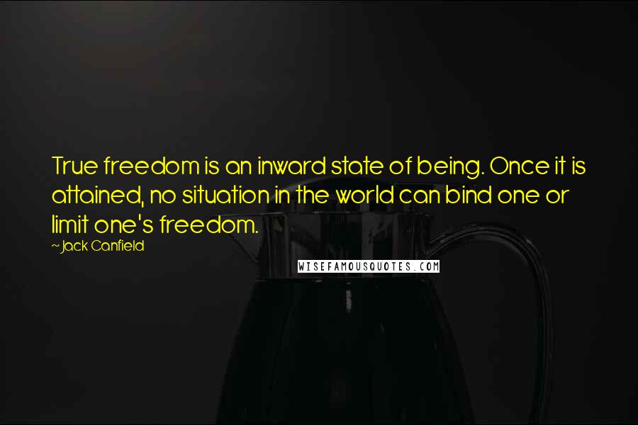 Jack Canfield Quotes: True freedom is an inward state of being. Once it is attained, no situation in the world can bind one or limit one's freedom.