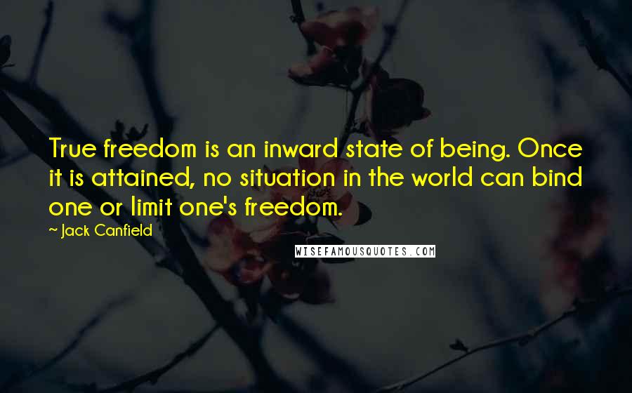 Jack Canfield Quotes: True freedom is an inward state of being. Once it is attained, no situation in the world can bind one or limit one's freedom.