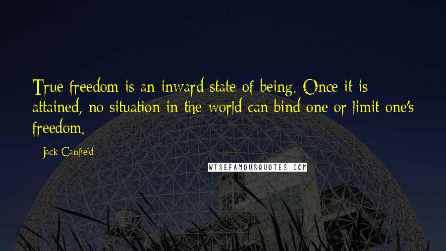 Jack Canfield Quotes: True freedom is an inward state of being. Once it is attained, no situation in the world can bind one or limit one's freedom.