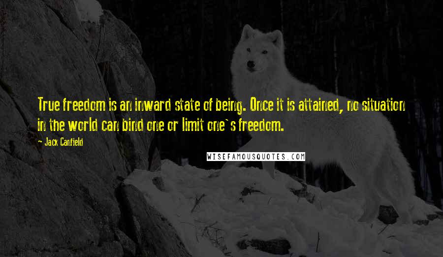 Jack Canfield Quotes: True freedom is an inward state of being. Once it is attained, no situation in the world can bind one or limit one's freedom.