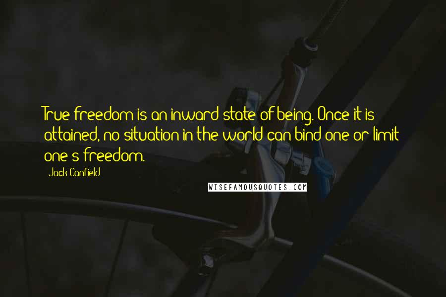 Jack Canfield Quotes: True freedom is an inward state of being. Once it is attained, no situation in the world can bind one or limit one's freedom.