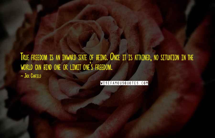 Jack Canfield Quotes: True freedom is an inward state of being. Once it is attained, no situation in the world can bind one or limit one's freedom.