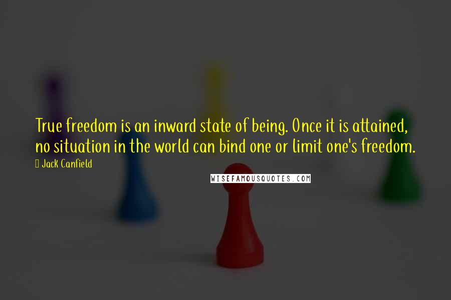 Jack Canfield Quotes: True freedom is an inward state of being. Once it is attained, no situation in the world can bind one or limit one's freedom.