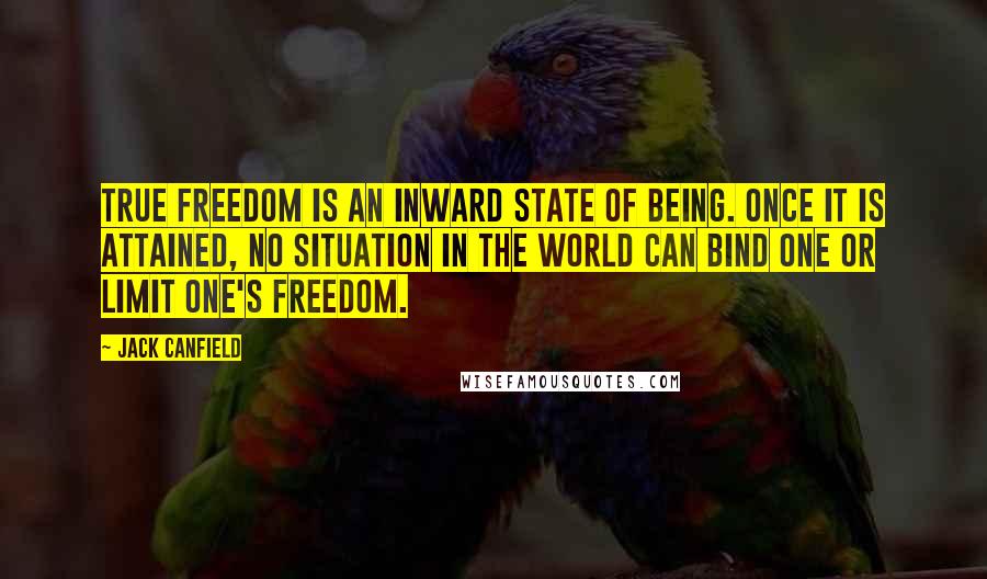 Jack Canfield Quotes: True freedom is an inward state of being. Once it is attained, no situation in the world can bind one or limit one's freedom.