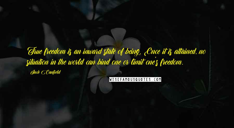 Jack Canfield Quotes: True freedom is an inward state of being. Once it is attained, no situation in the world can bind one or limit one's freedom.