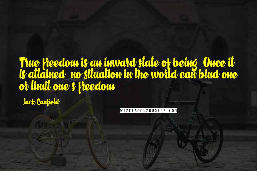 Jack Canfield Quotes: True freedom is an inward state of being. Once it is attained, no situation in the world can bind one or limit one's freedom.