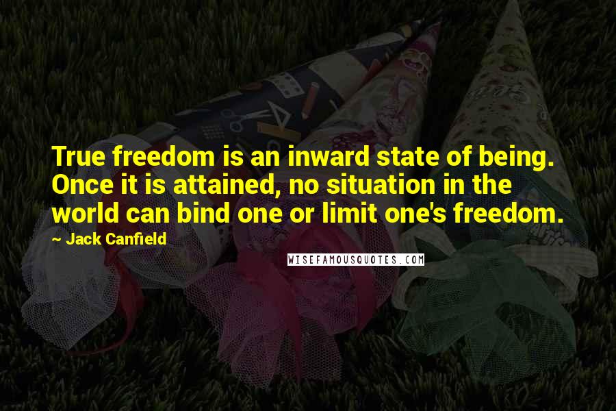 Jack Canfield Quotes: True freedom is an inward state of being. Once it is attained, no situation in the world can bind one or limit one's freedom.