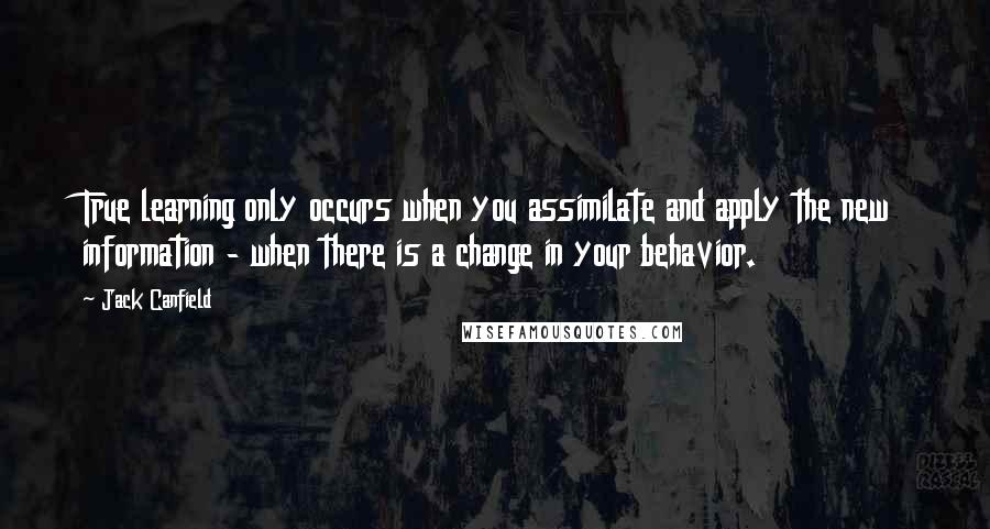 Jack Canfield Quotes: True learning only occurs when you assimilate and apply the new information - when there is a change in your behavior.