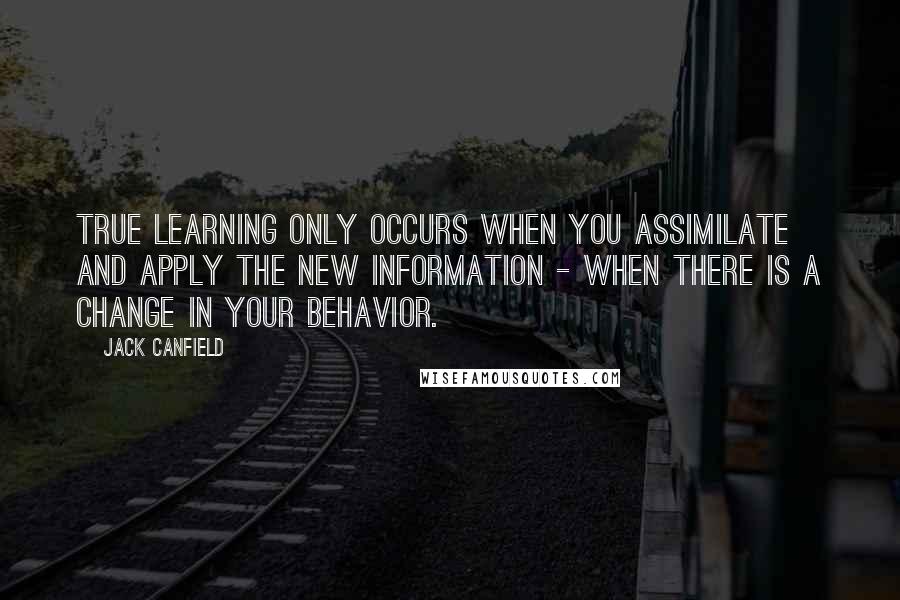 Jack Canfield Quotes: True learning only occurs when you assimilate and apply the new information - when there is a change in your behavior.