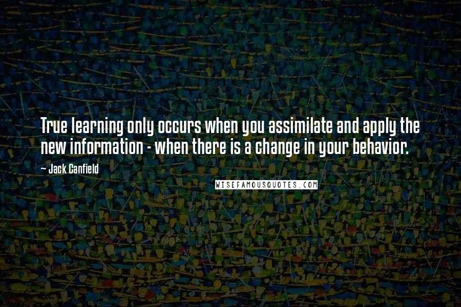 Jack Canfield Quotes: True learning only occurs when you assimilate and apply the new information - when there is a change in your behavior.