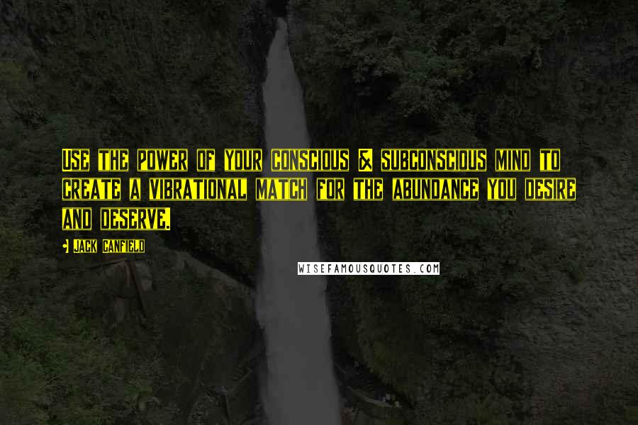 Jack Canfield Quotes: Use the power of your conscious & subconscious mind to create a vibrational match for the abundance you desire and deserve.