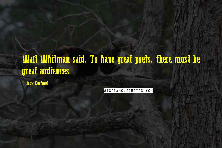 Jack Canfield Quotes: Walt Whitman said, To have great poets, there must be great audiences.