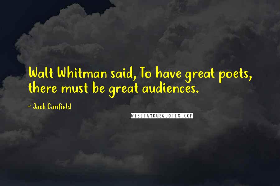 Jack Canfield Quotes: Walt Whitman said, To have great poets, there must be great audiences.