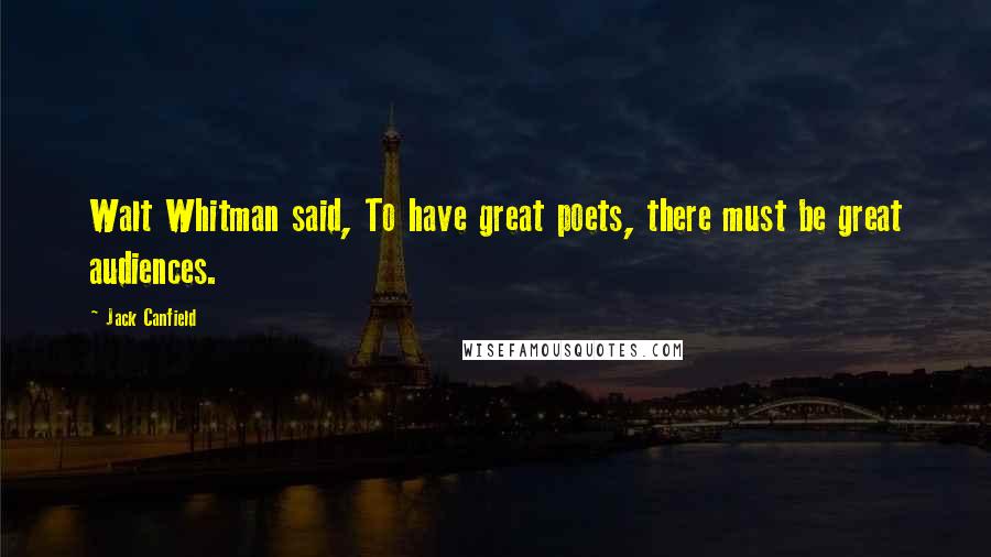 Jack Canfield Quotes: Walt Whitman said, To have great poets, there must be great audiences.