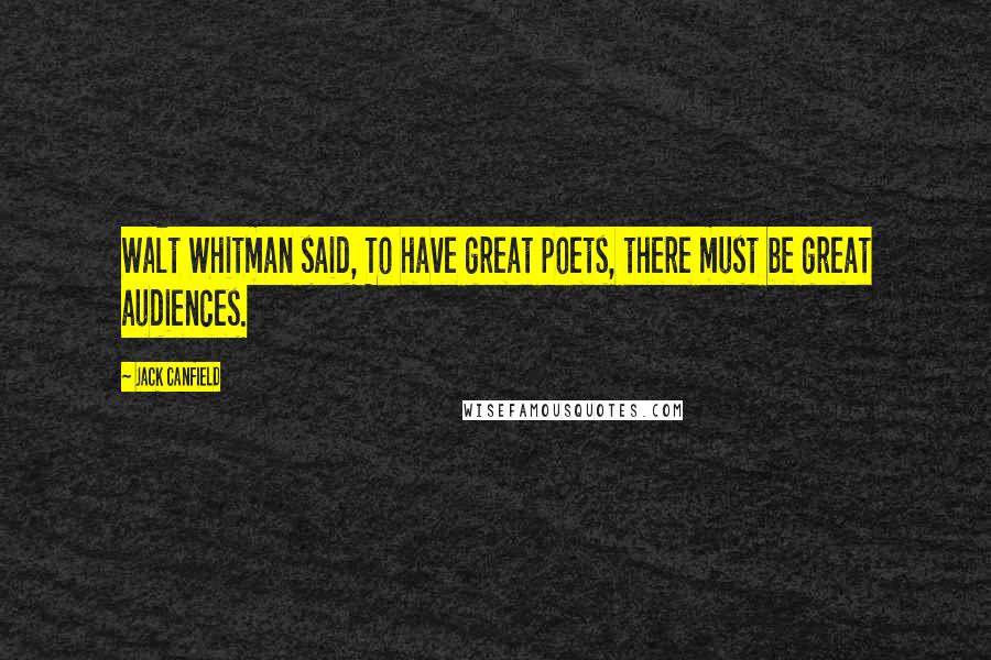 Jack Canfield Quotes: Walt Whitman said, To have great poets, there must be great audiences.