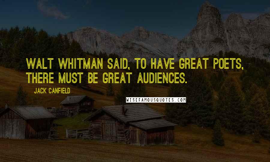 Jack Canfield Quotes: Walt Whitman said, To have great poets, there must be great audiences.