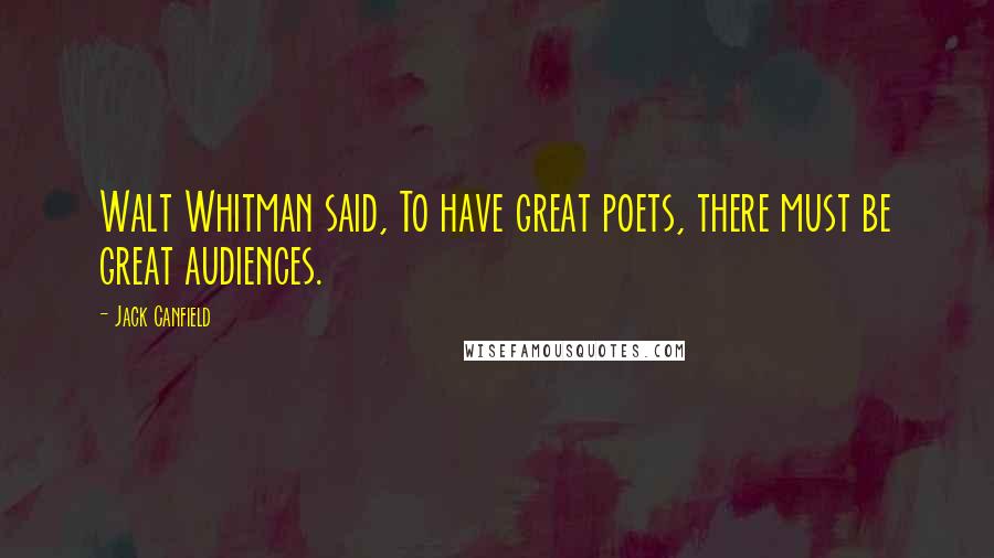 Jack Canfield Quotes: Walt Whitman said, To have great poets, there must be great audiences.