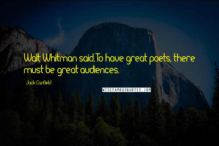 Jack Canfield Quotes: Walt Whitman said, To have great poets, there must be great audiences.