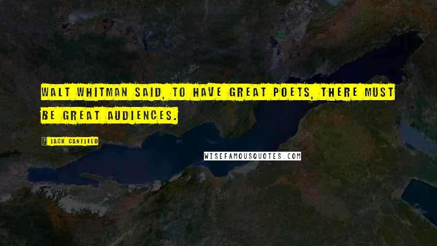 Jack Canfield Quotes: Walt Whitman said, To have great poets, there must be great audiences.