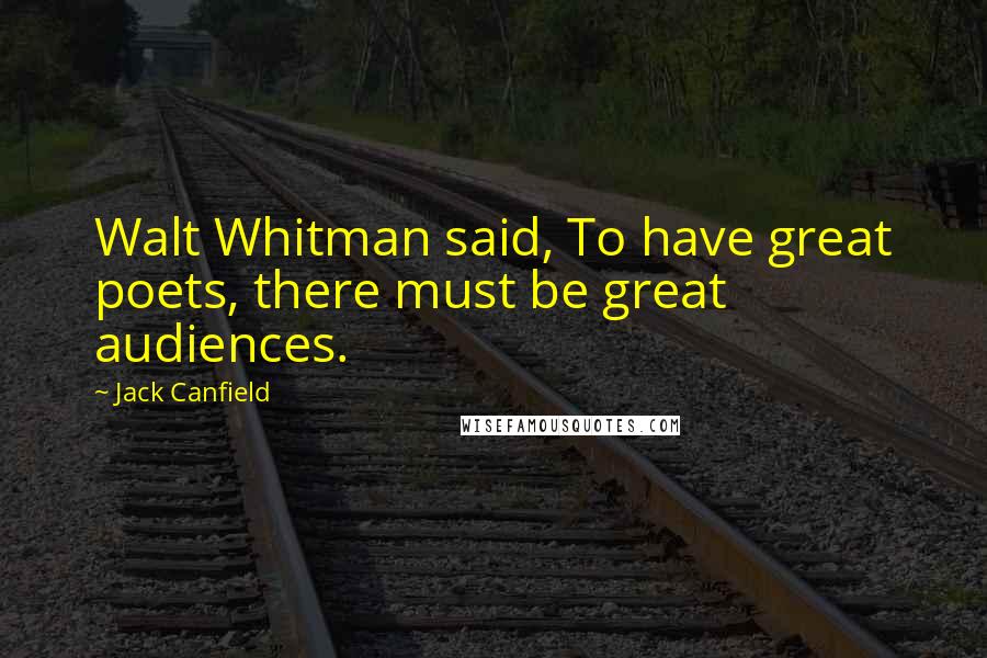 Jack Canfield Quotes: Walt Whitman said, To have great poets, there must be great audiences.