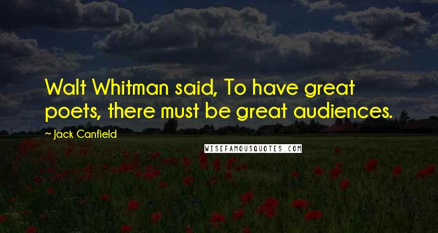 Jack Canfield Quotes: Walt Whitman said, To have great poets, there must be great audiences.