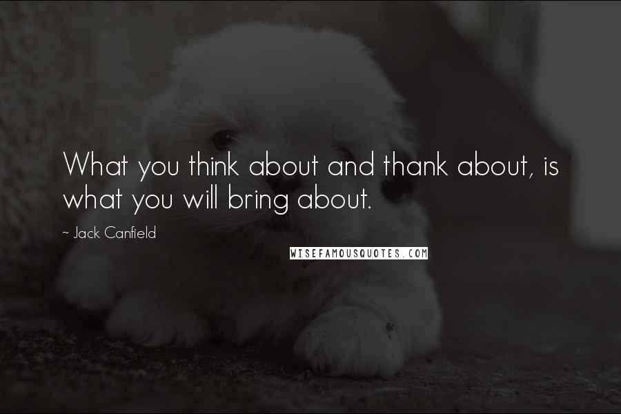 Jack Canfield Quotes: What you think about and thank about, is what you will bring about.