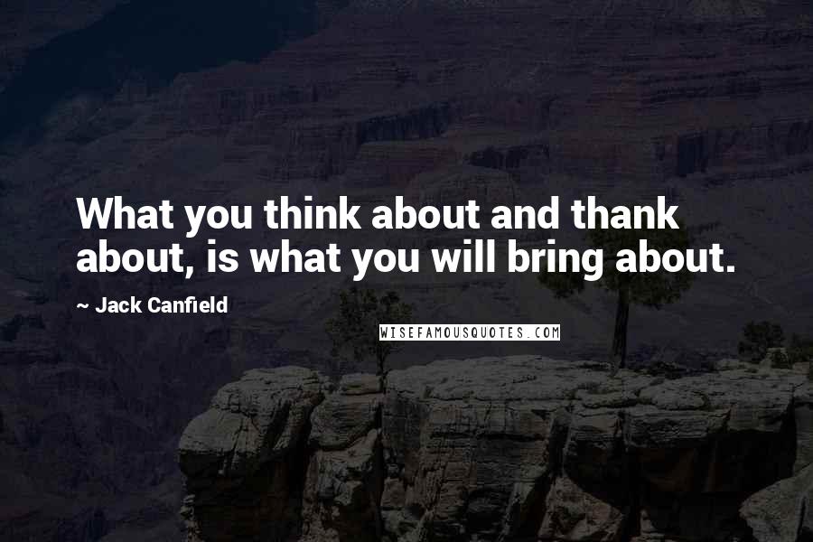 Jack Canfield Quotes: What you think about and thank about, is what you will bring about.