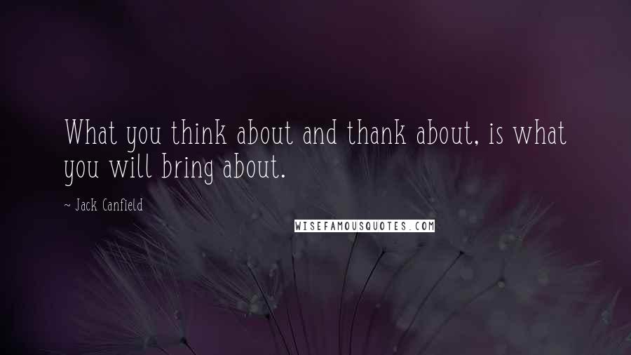 Jack Canfield Quotes: What you think about and thank about, is what you will bring about.