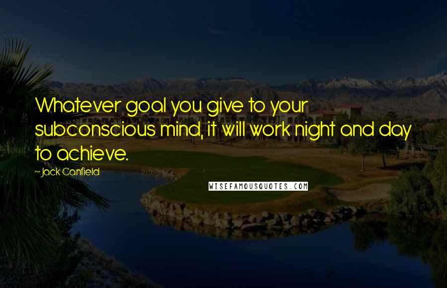 Jack Canfield Quotes: Whatever goal you give to your subconscious mind, it will work night and day to achieve.