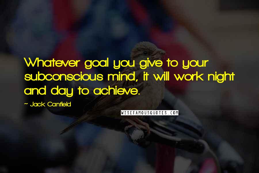 Jack Canfield Quotes: Whatever goal you give to your subconscious mind, it will work night and day to achieve.