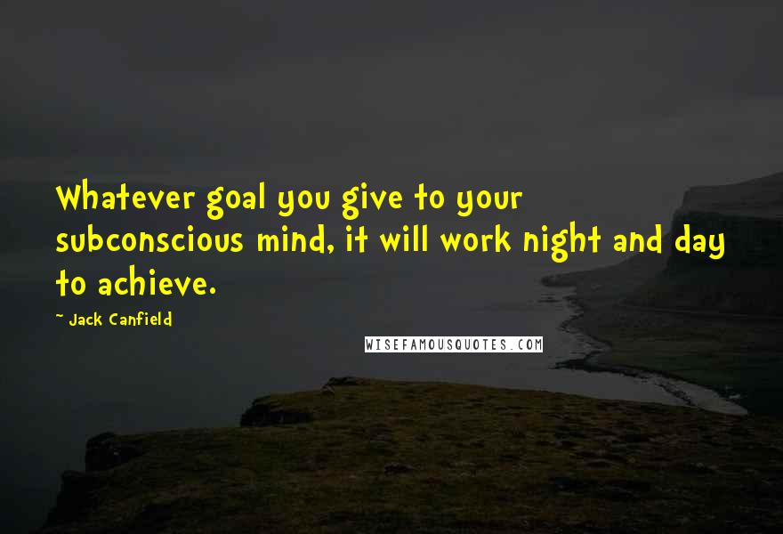 Jack Canfield Quotes: Whatever goal you give to your subconscious mind, it will work night and day to achieve.