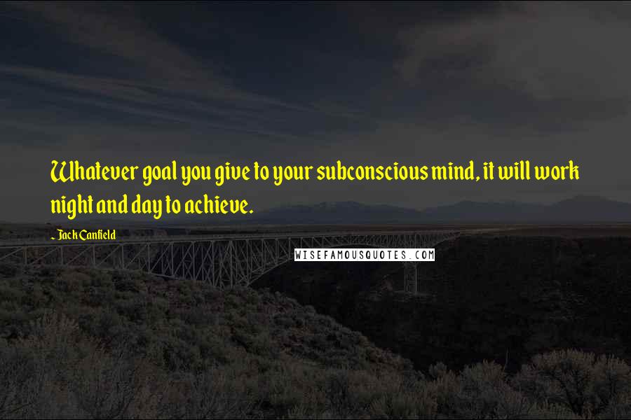 Jack Canfield Quotes: Whatever goal you give to your subconscious mind, it will work night and day to achieve.